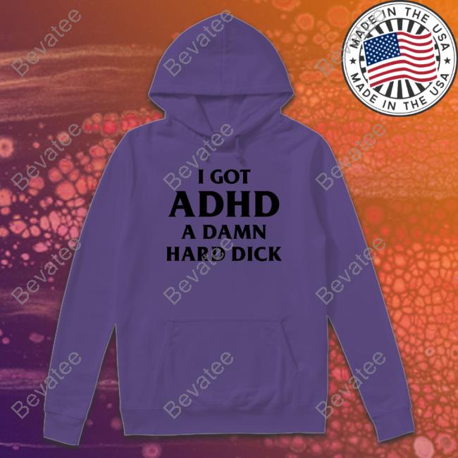 Shirtsthtgohard I Got Adhd A Damn Hard Dick Shirt Bevatee