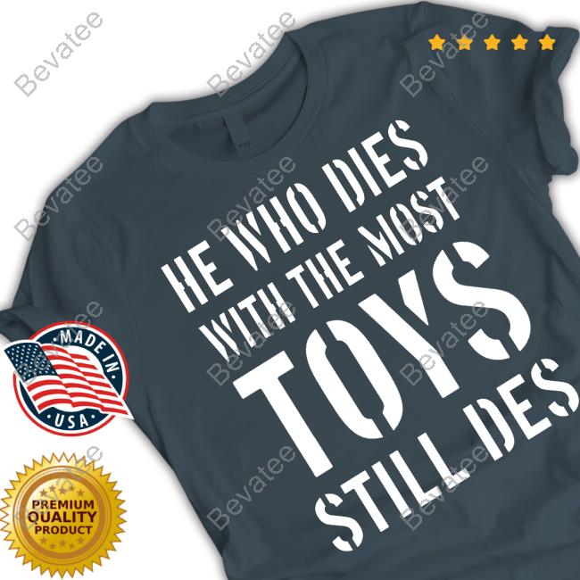 He Who Dies With The Most Toys Still Des T Shirt